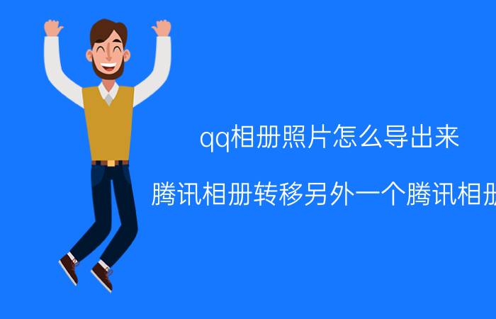 qq相册照片怎么导出来 腾讯相册转移另外一个腾讯相册？